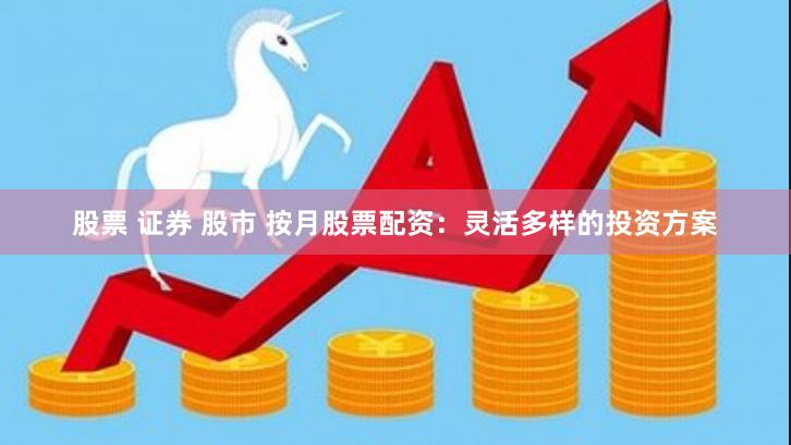 股票 证券 股市 按月股票配资：灵活多样的投资方案