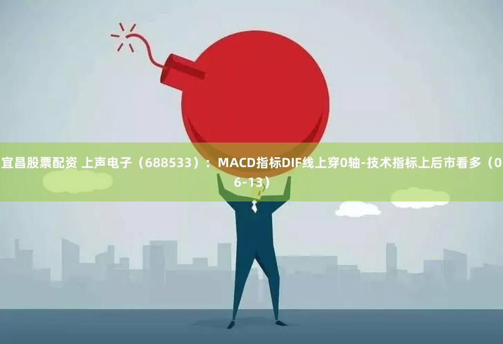 宜昌股票配资 上声电子（688533）：MACD指标DIF线上穿0轴-技术指标上后市看多（06-13）