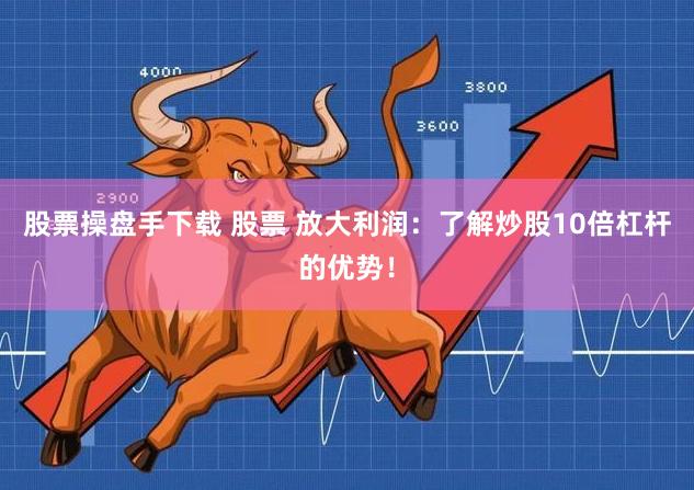 股票操盘手下载 股票 放大利润：了解炒股10倍杠杆的优势！