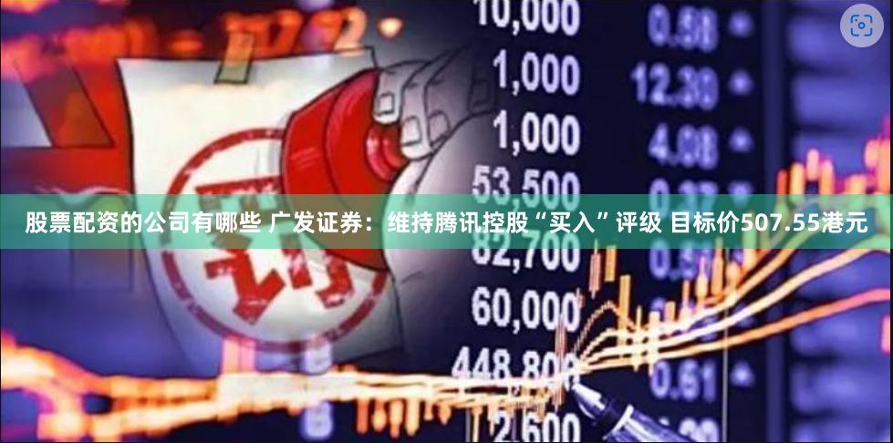 股票配资的公司有哪些 广发证券：维持腾讯控股“买入”评级 目标价507.55港元