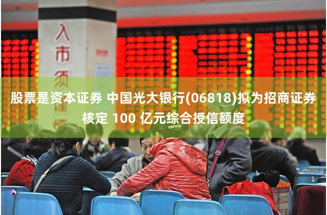 股票是资本证券 中国光大银行(06818)拟为招商证券核定 100 亿元综合授信额度