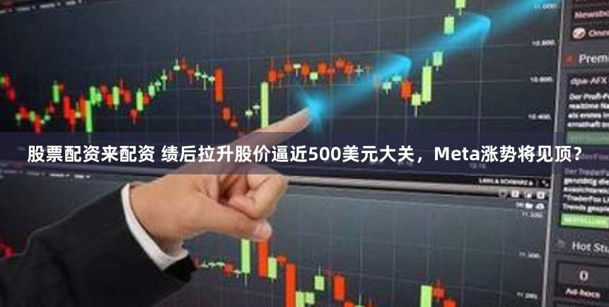 股票配资来配资 绩后拉升股价逼近500美元大关，Meta涨势将见顶？