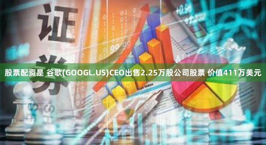 股票配资是 谷歌(GOOGL.US)CEO出售2.25万股公司股票 价值411万美元