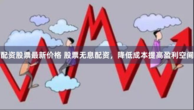 配资股票最新价格 股票无息配资，降低成本提高盈利空间