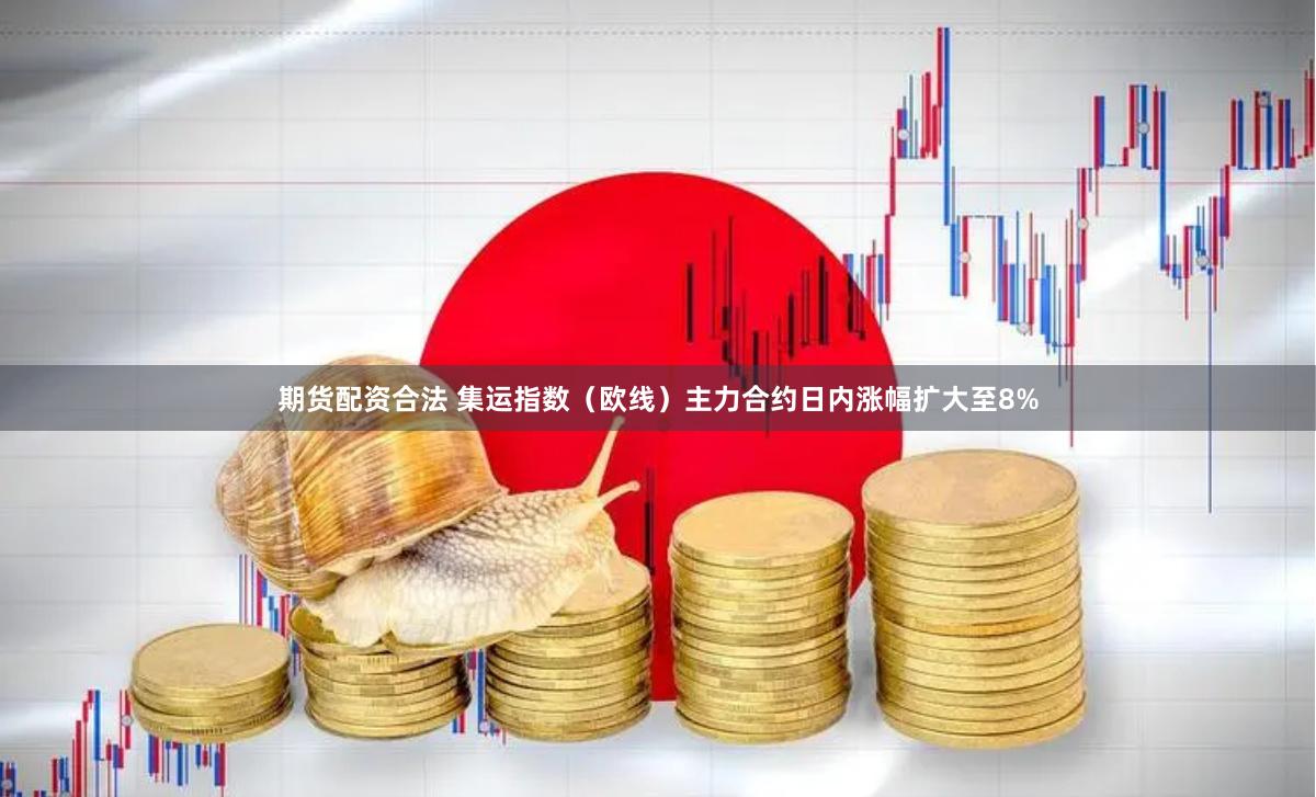 期货配资合法 集运指数（欧线）主力合约日内涨幅扩大至8%