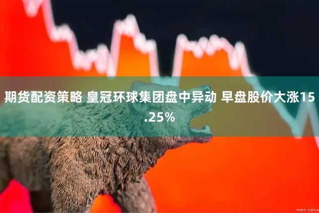 期货配资策略 皇冠环球集团盘中异动 早盘股价大涨15.25%