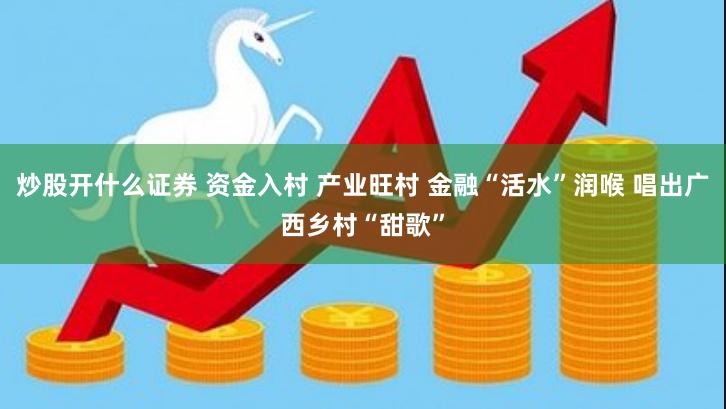 炒股开什么证券 资金入村 产业旺村 金融“活水”润喉 唱出广西乡村“甜歌”