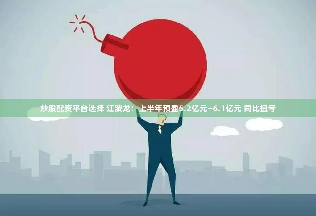 炒股配资平台选择 江波龙：上半年预盈5.2亿元—6.1亿元 同比扭亏