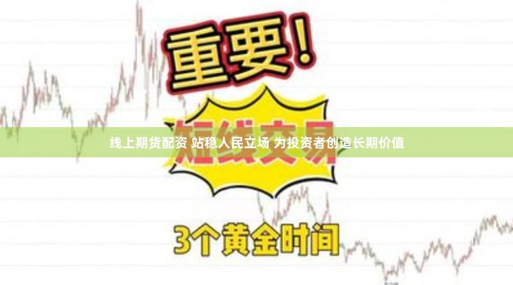 线上期货配资 站稳人民立场 为投资者创造长期价值