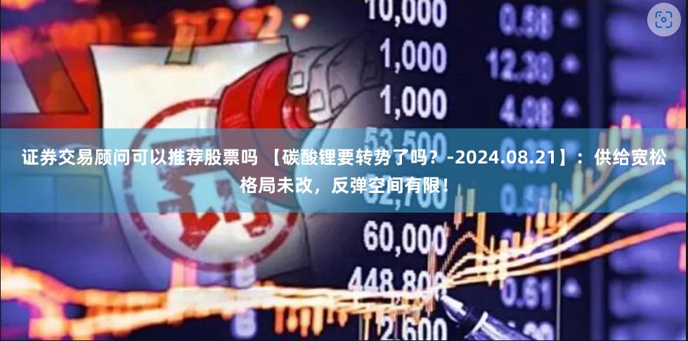 证券交易顾问可以推荐股票吗 【碳酸锂要转势了吗？-2024.08.21】：供给宽松格局未改，反弹空间有限！