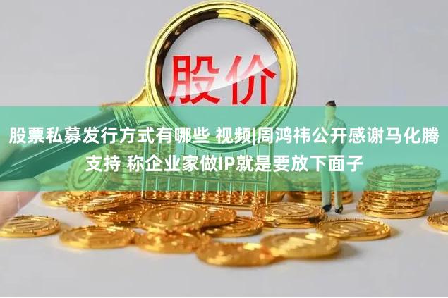 股票私募发行方式有哪些 视频|周鸿祎公开感谢马化腾支持 称企业家做IP就是要放下面子