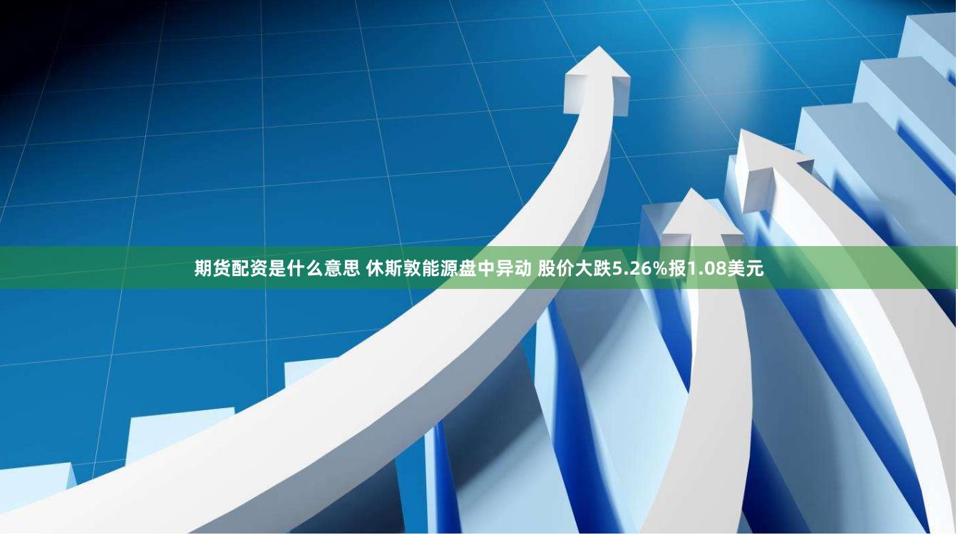 期货配资是什么意思 休斯敦能源盘中异动 股价大跌5.26%报1.08美元