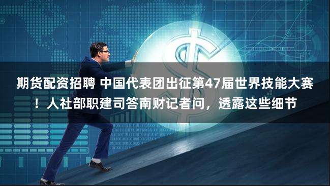 期货配资招聘 中国代表团出征第47届世界技能大赛！人社部职建司答南财记者问，透露这些细节