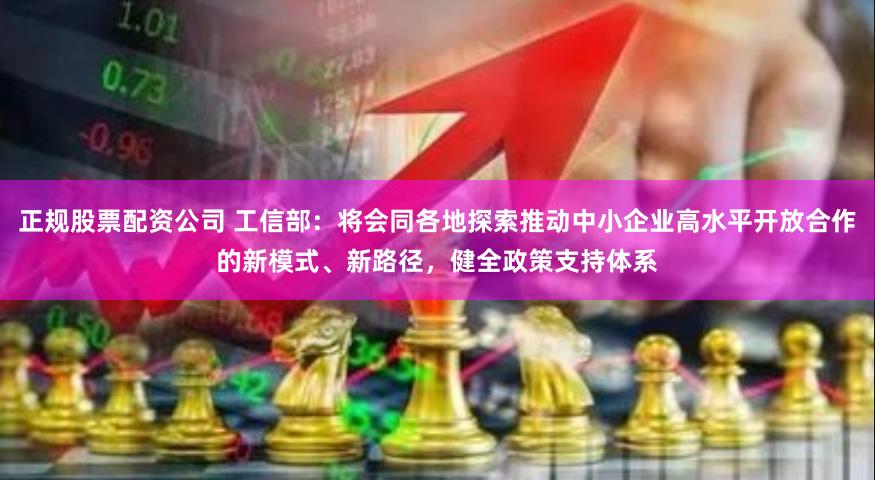 正规股票配资公司 工信部：将会同各地探索推动中小企业高水平开放合作的新模式、新路径，健全政策支持体系