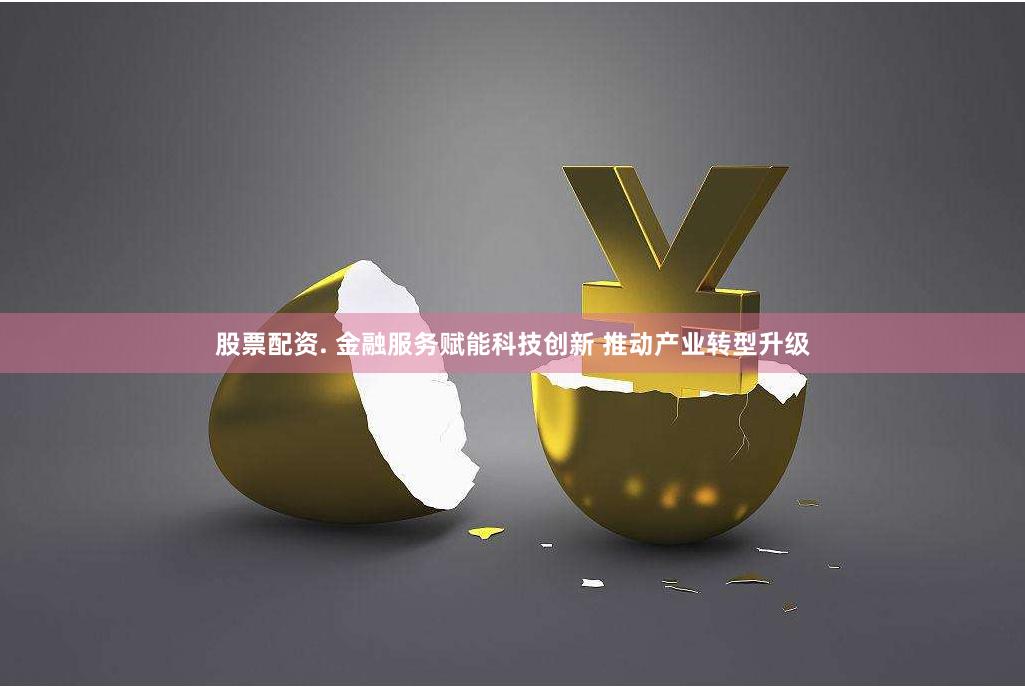 股票配资. 金融服务赋能科技创新 推动产业转型升级