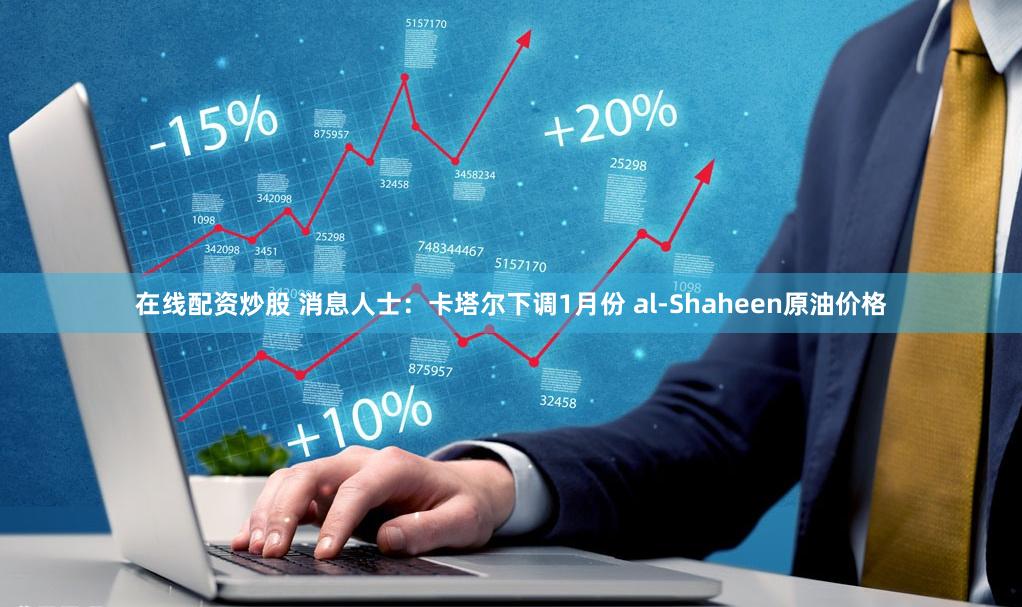 在线配资炒股 消息人士：卡塔尔下调1月份 al-Shaheen原油价格