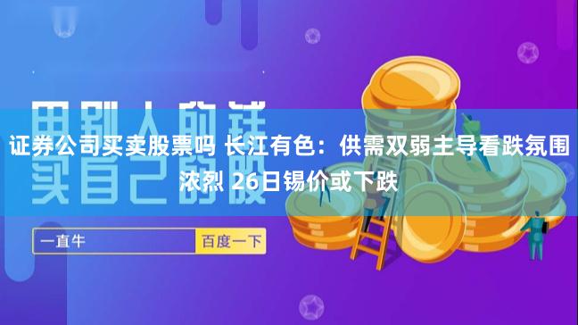 证券公司买卖股票吗 长江有色：供需双弱主导看跌氛围浓烈 26日锡价或下跌