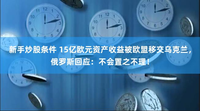 新手炒股条件 15亿欧元资产收益被欧盟移交乌克兰，俄罗斯回应：不会置之不理！