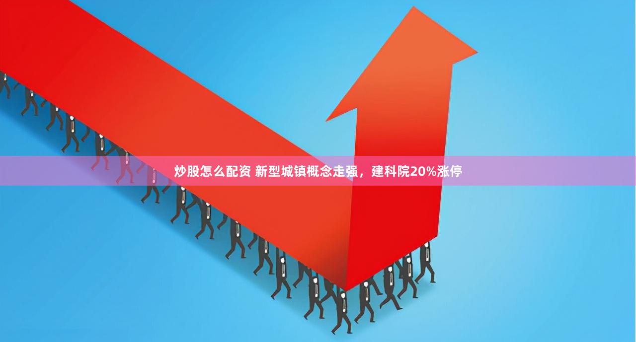 炒股怎么配资 新型城镇概念走强，建科院20%涨停