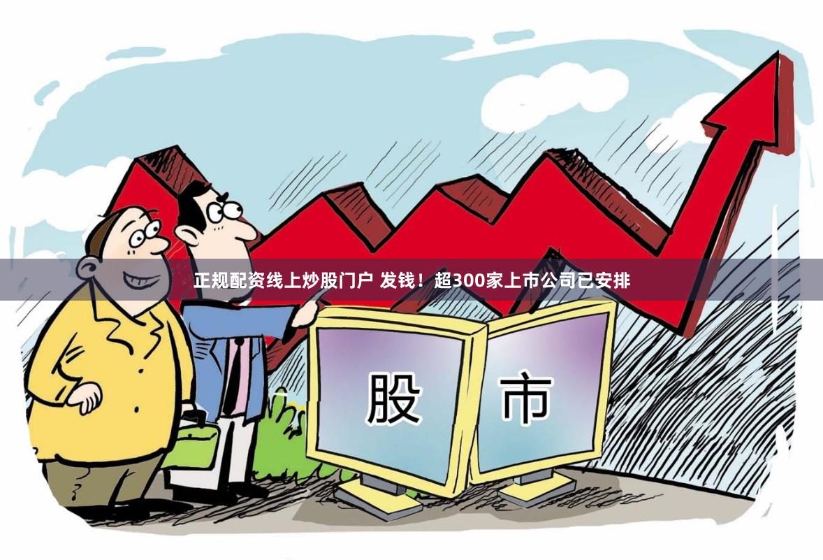 正规配资线上炒股门户 发钱！超300家上市公司已安排