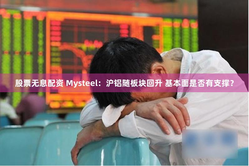 股票无息配资 Mysteel：沪铝随板块回升 基本面是否有支撑？