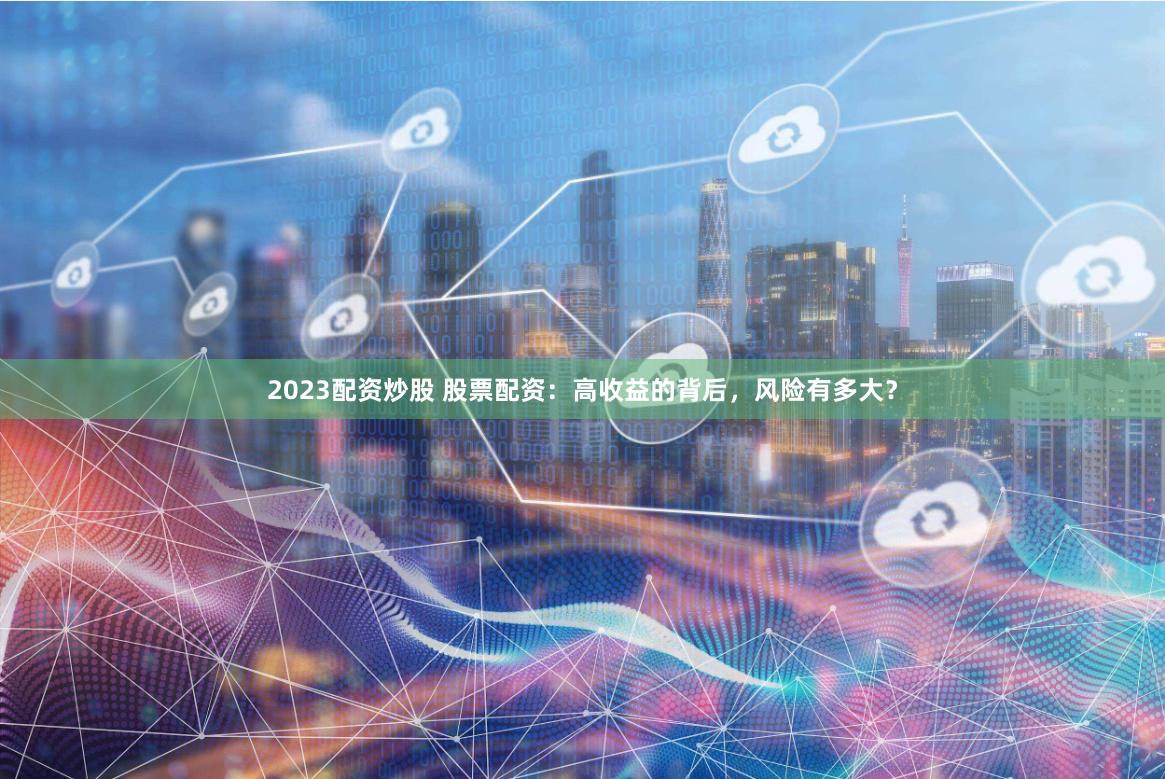 2023配资炒股 股票配资：高收益的背后，风险有多大？