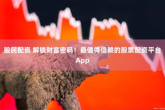 股民配资 解锁财富密码！最值得信赖的股票配资平台App