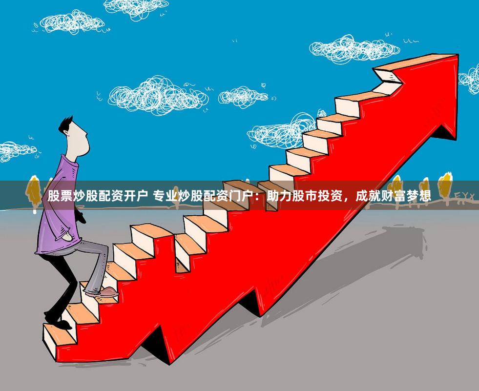 股票炒股配资开户 专业炒股配资门户：助力股市投资，成就财富梦想