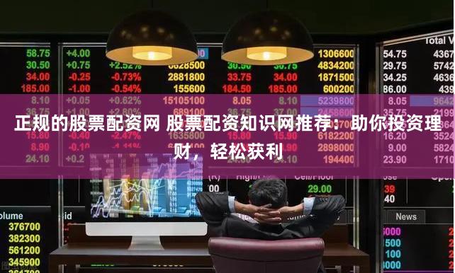 正规的股票配资网 股票配资知识网推荐：助你投资理财，轻松获利