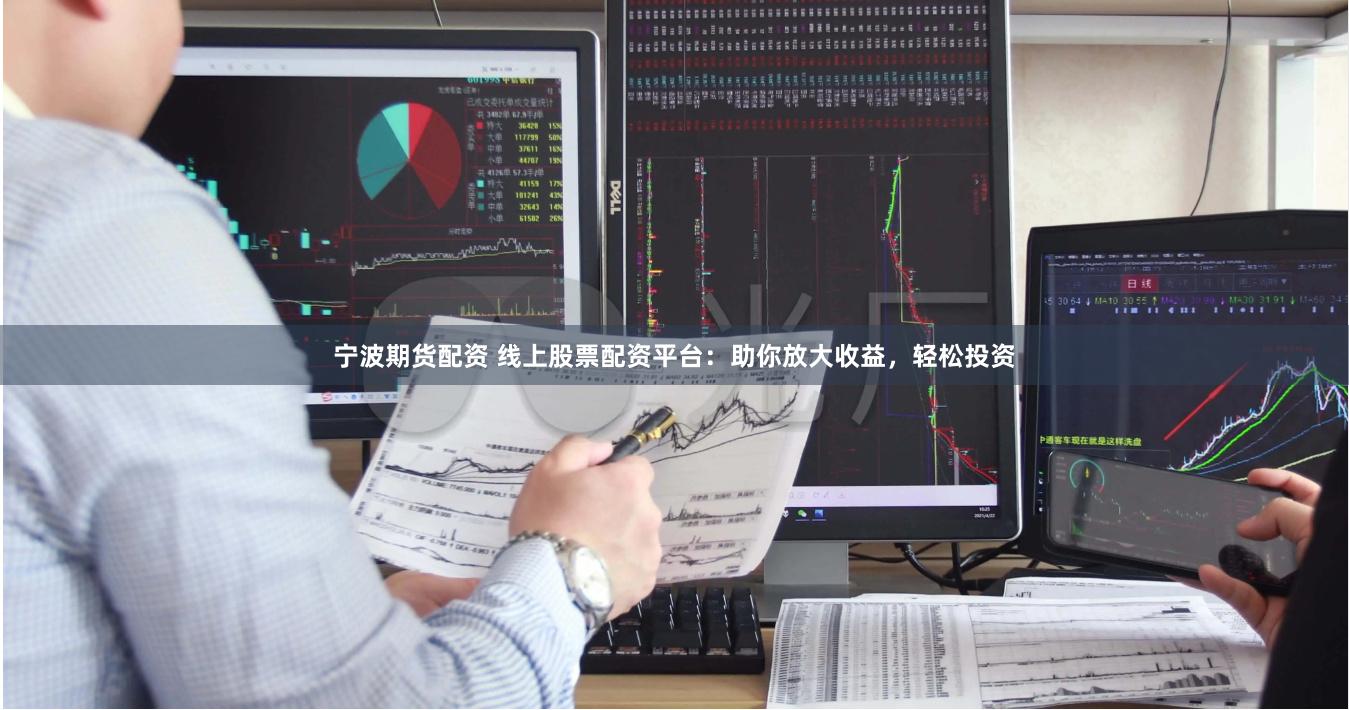 宁波期货配资 线上股票配资平台：助你放大收益，轻松投资