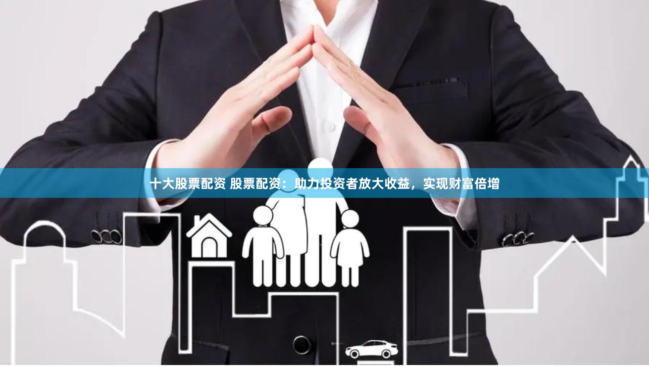 十大股票配资 股票配资：助力投资者放大收益，实现财富倍增