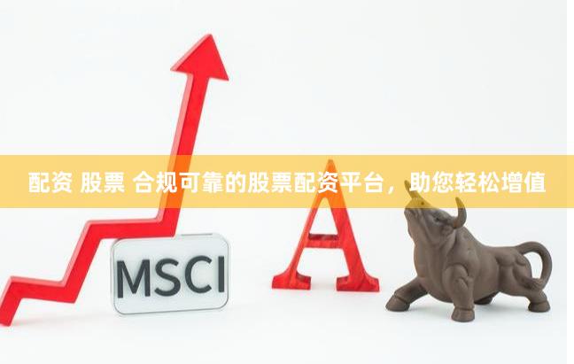 配资 股票 合规可靠的股票配资平台，助您轻松增值