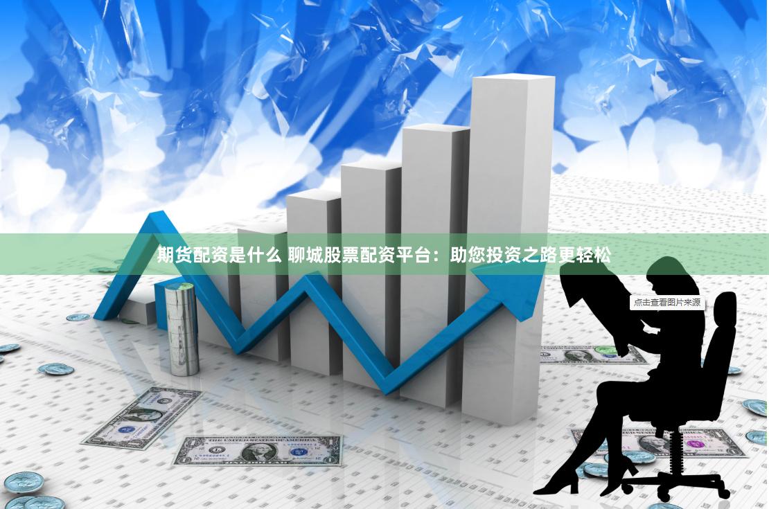 期货配资是什么 聊城股票配资平台：助您投资之路更轻松