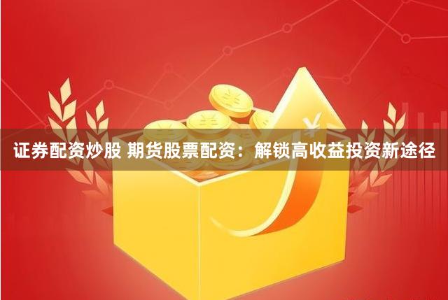 证券配资炒股 期货股票配资：解锁高收益投资新途径