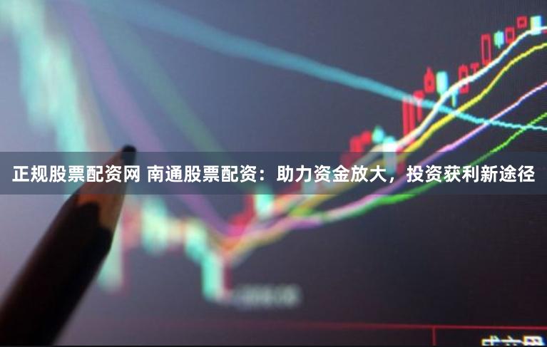 正规股票配资网 南通股票配资：助力资金放大，投资获利新途径