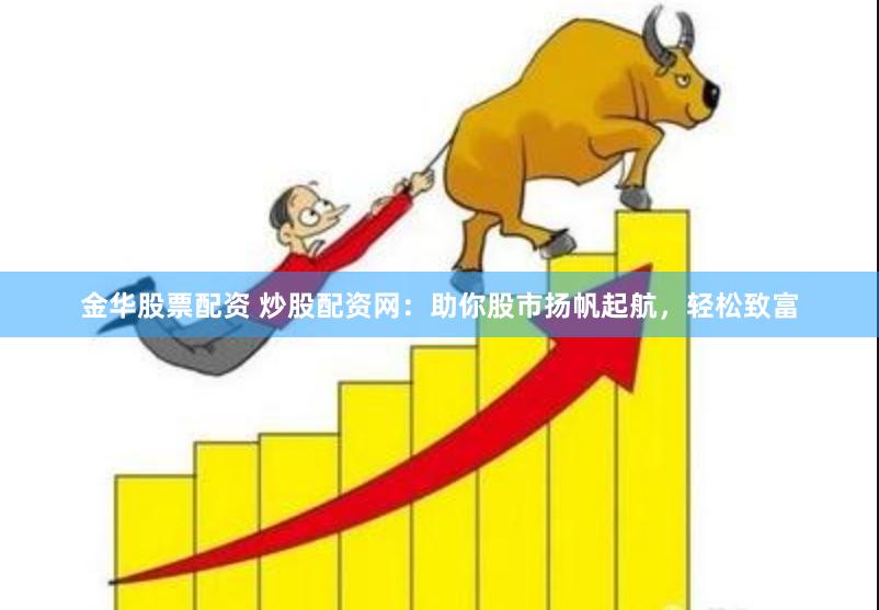 金华股票配资 炒股配资网：助你股市扬帆起航，轻松致富