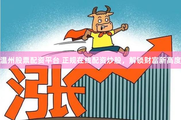 温州股票配资平台 正规在线配资炒股，解锁财富新高度