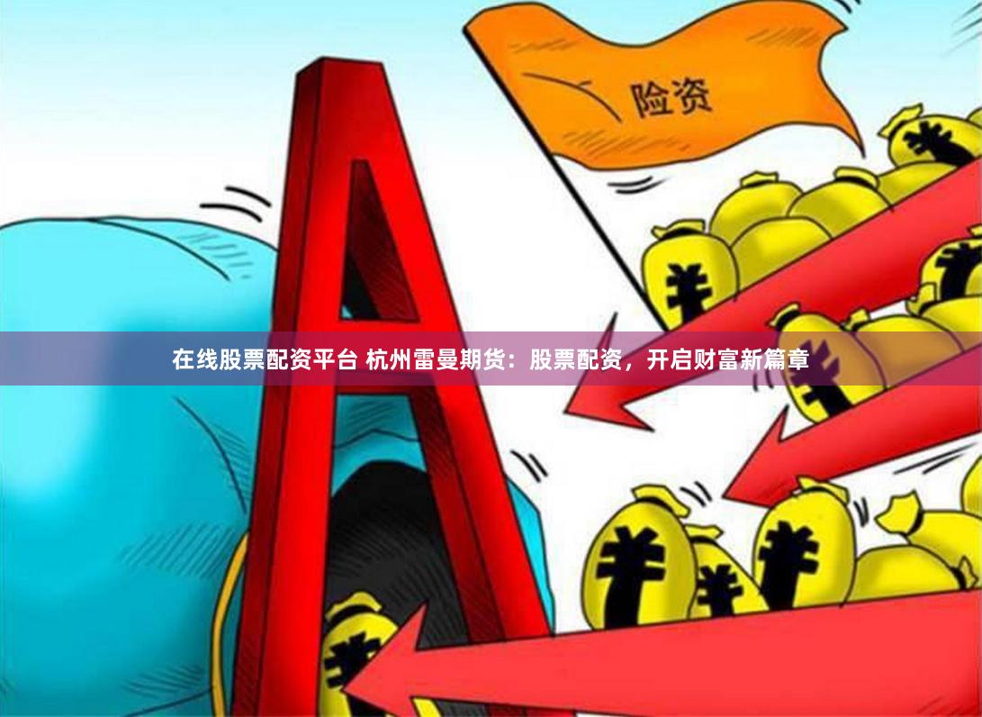在线股票配资平台 杭州雷曼期货：股票配资，开启财富新篇章