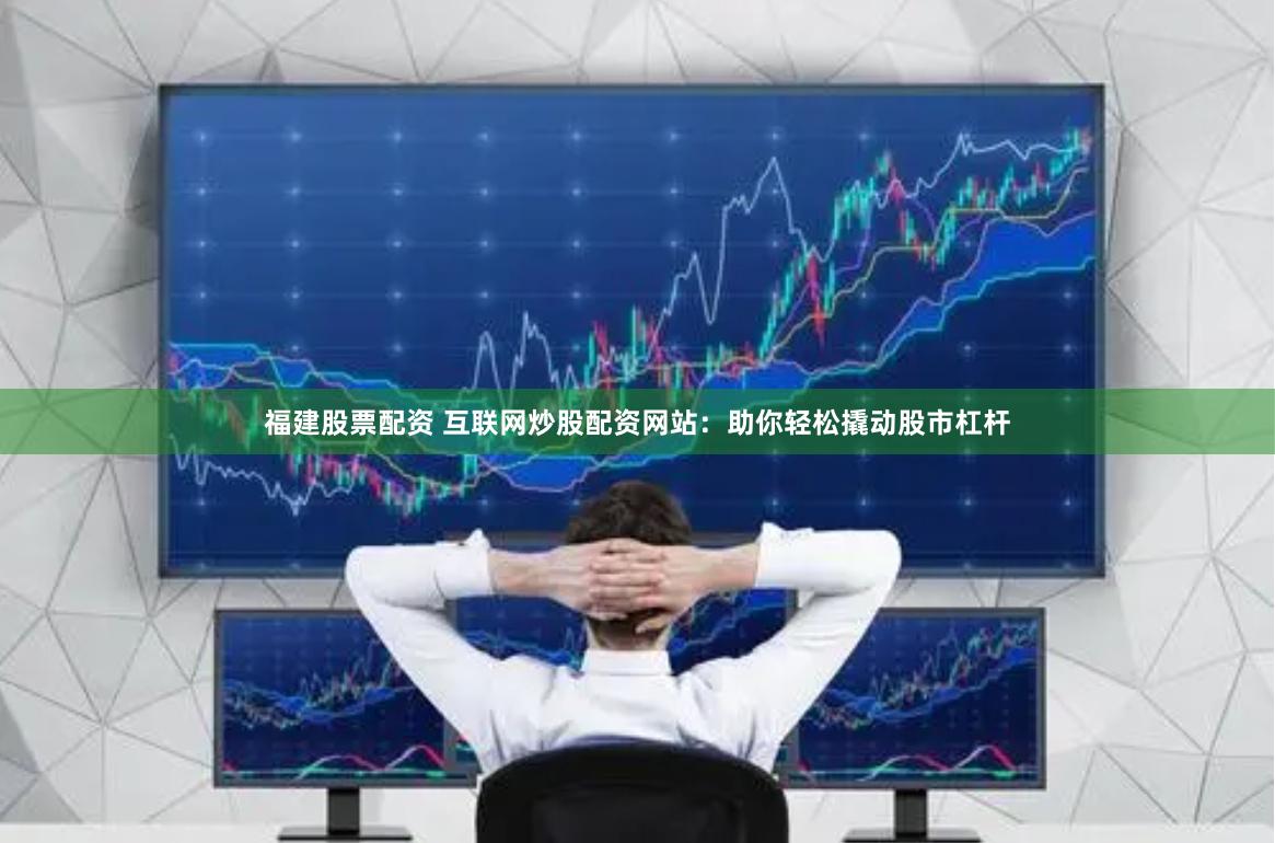 福建股票配资 互联网炒股配资网站：助你轻松撬动股市杠杆