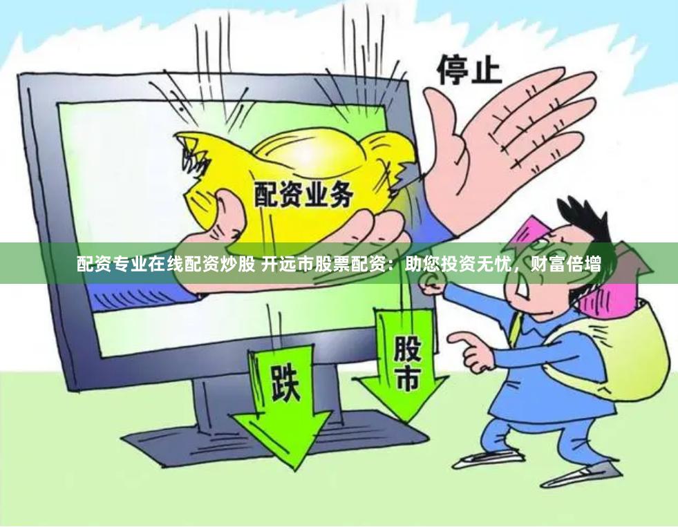 配资专业在线配资炒股 开远市股票配资：助您投资无忧，财富倍增