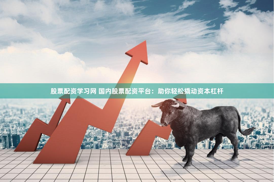 股票配资学习网 国内股票配资平台：助你轻松撬动资本杠杆