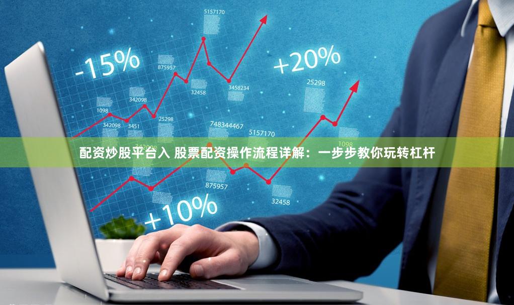 配资炒股平台入 股票配资操作流程详解：一步步教你玩转杠杆