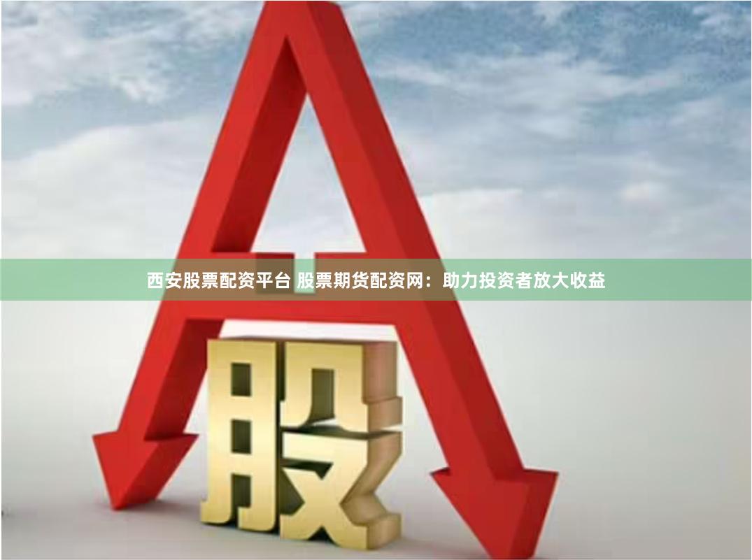 西安股票配资平台 股票期货配资网：助力投资者放大收益