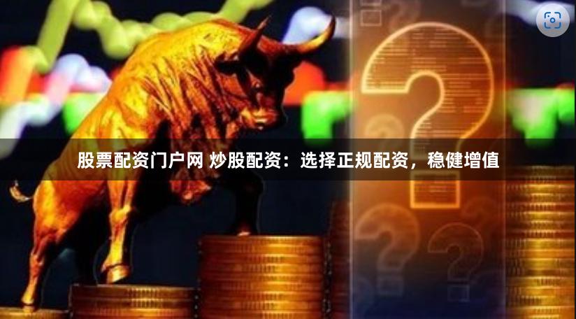 股票配资门户网 炒股配资：选择正规配资，稳健增值