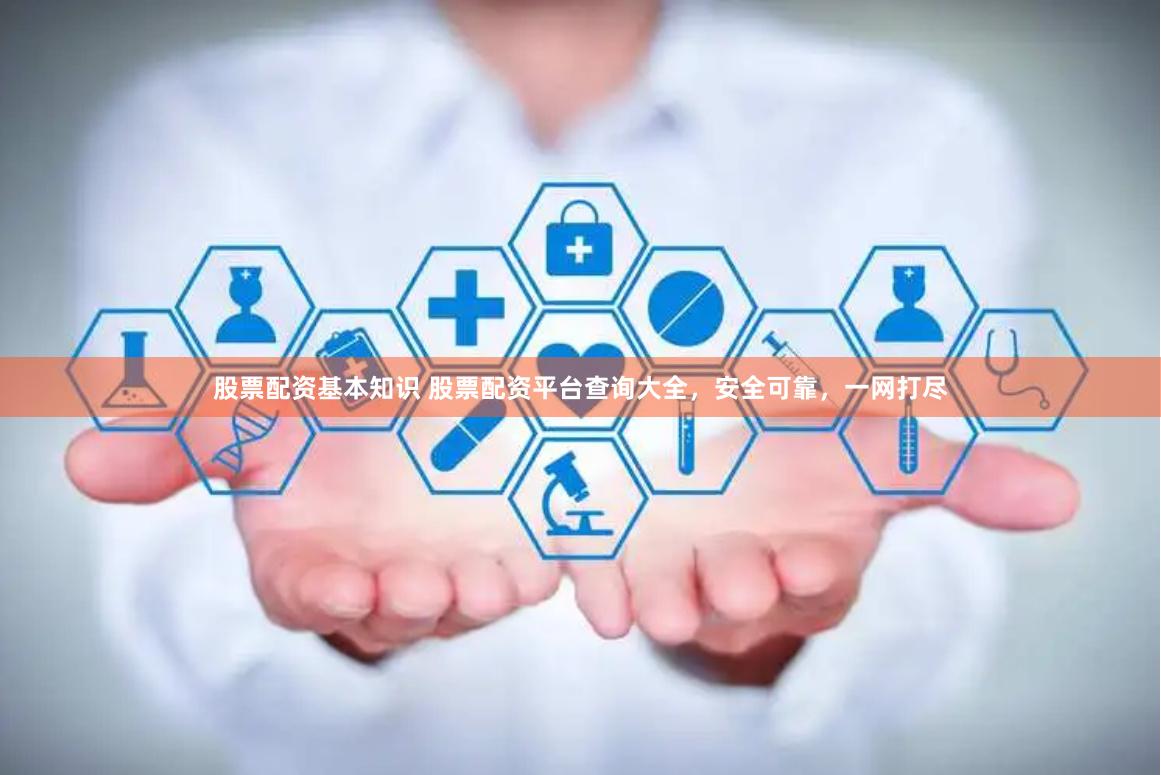 股票配资基本知识 股票配资平台查询大全，安全可靠，一网打尽