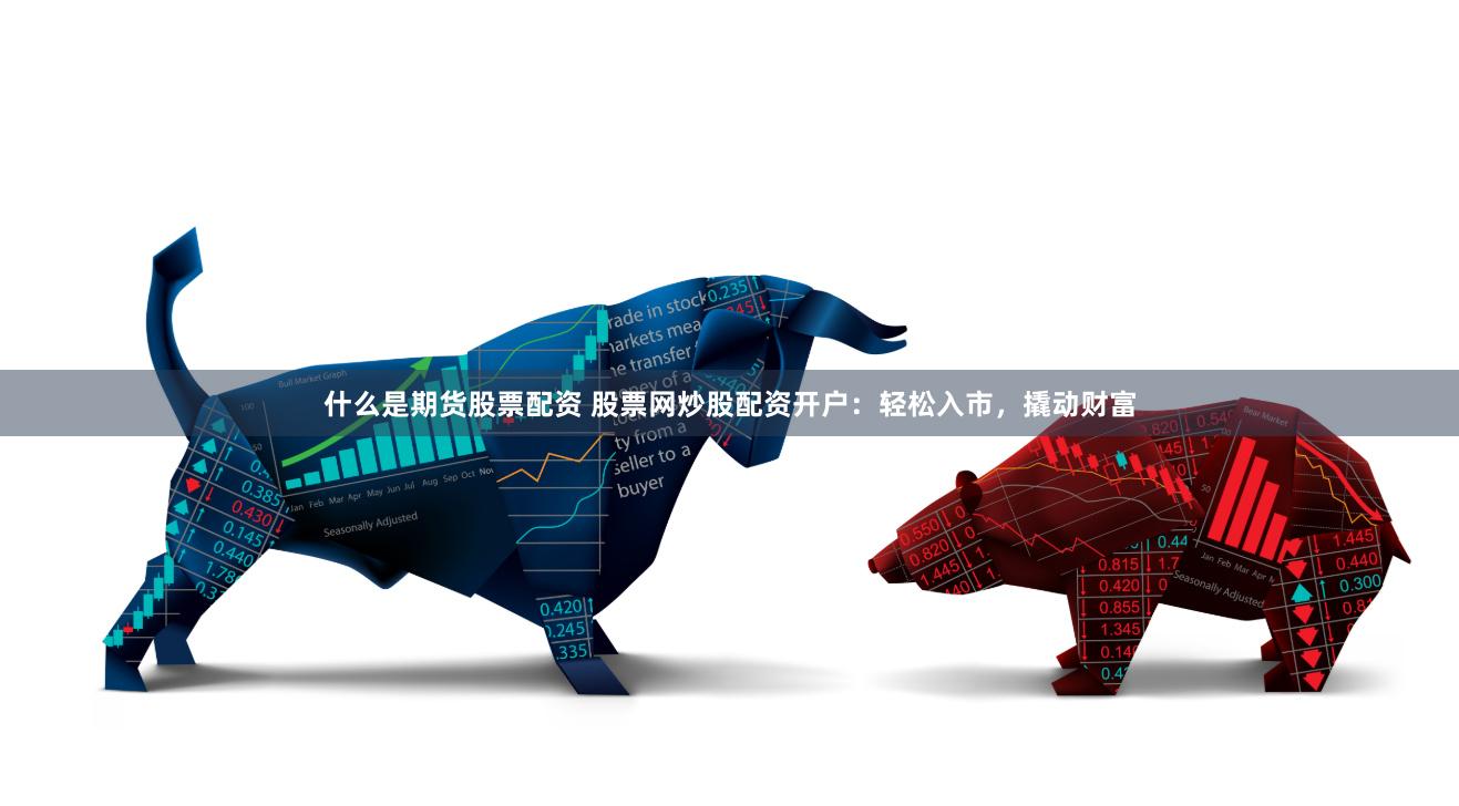 什么是期货股票配资 股票网炒股配资开户：轻松入市，撬动财富