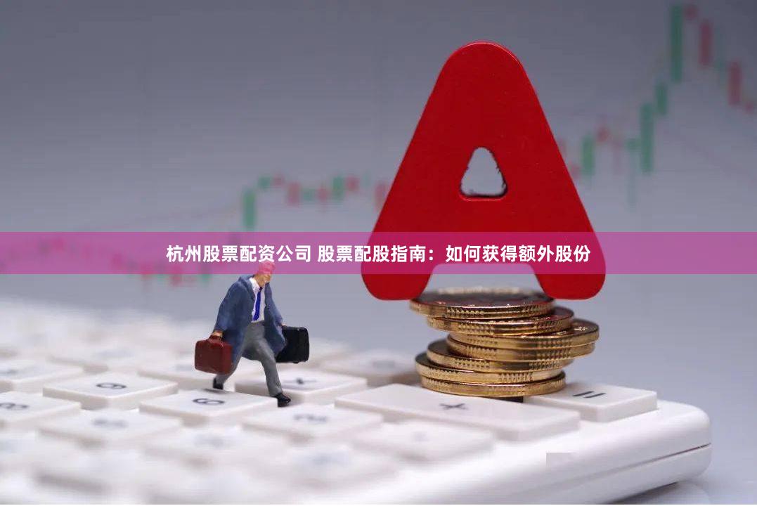 杭州股票配资公司 股票配股指南：如何获得额外股份