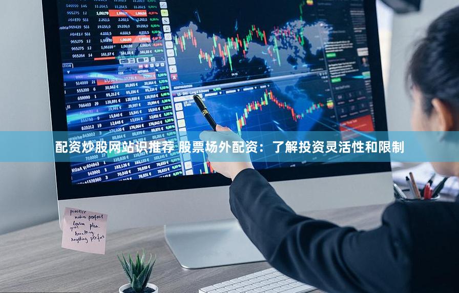 配资炒股网站识推荐 股票场外配资：了解投资灵活性和限制