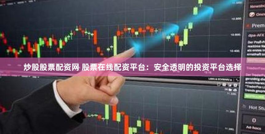 炒股股票配资网 股票在线配资平台：安全透明的投资平台选择