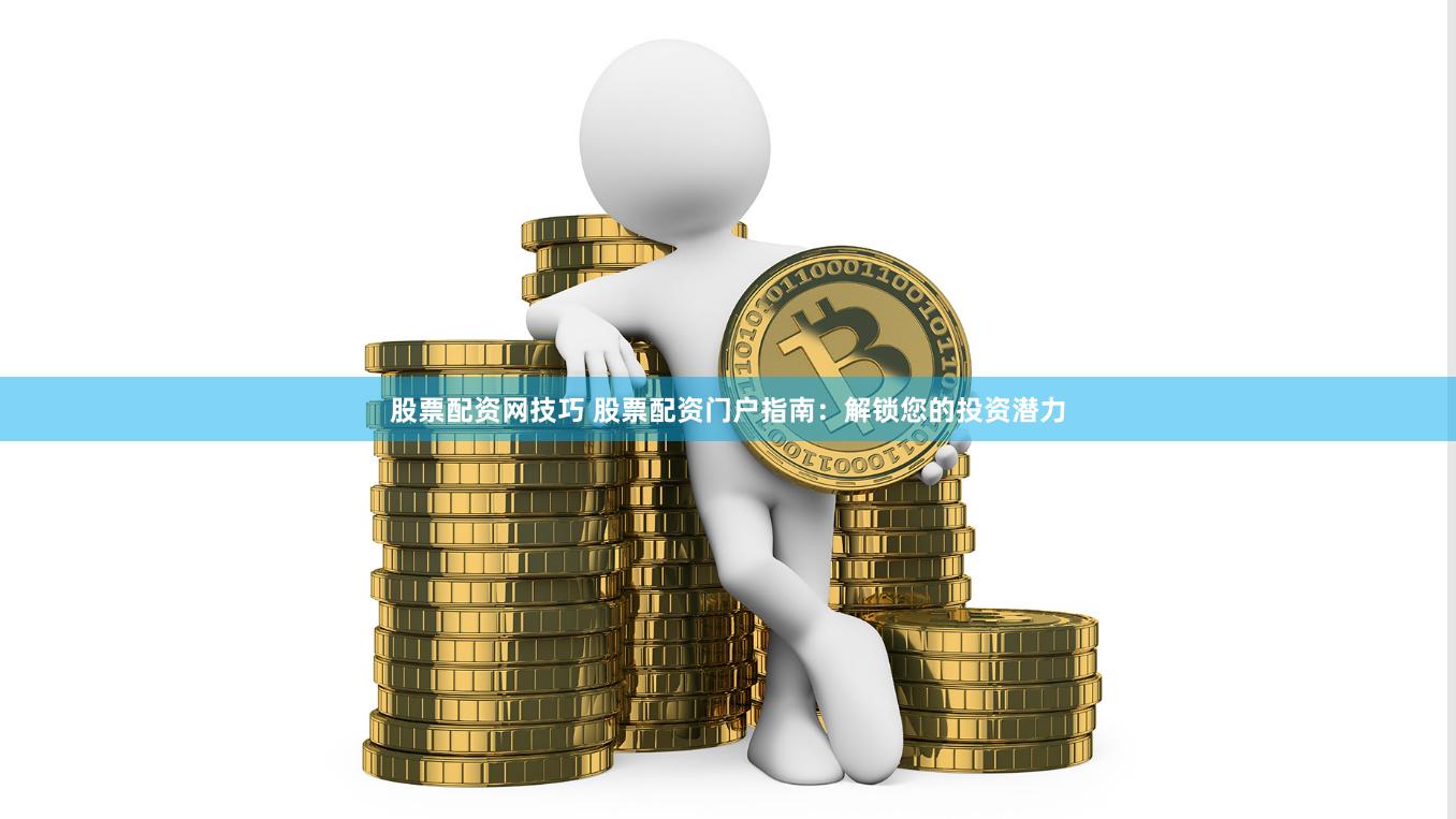 股票配资网技巧 股票配资门户指南：解锁您的投资潜力